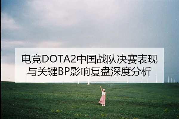 电竞DOTA2中国战队决赛表现与关键BP影响复盘深度分析